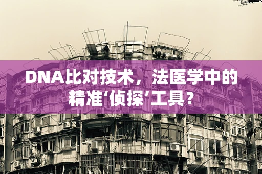 DNA比对技术，法医学中的精准‘侦探’工具？