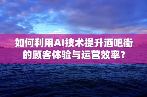 如何利用AI技术提升酒吧街的顾客体验与运营效率？