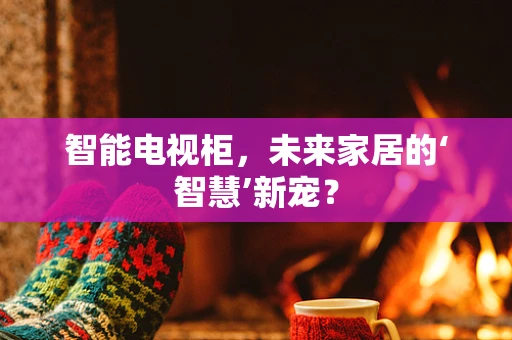智能电视柜，未来家居的‘智慧’新宠？