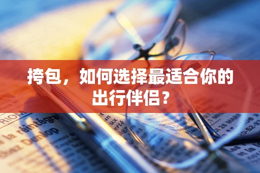 挎包，如何选择最适合你的出行伴侣？