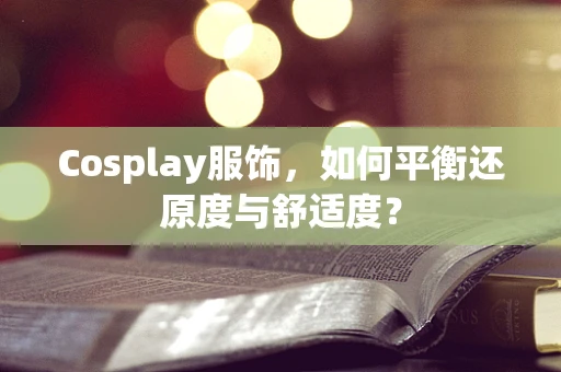 Cosplay服饰，如何平衡还原度与舒适度？