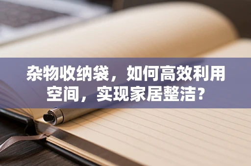 杂物收纳袋，如何高效利用空间，实现家居整洁？