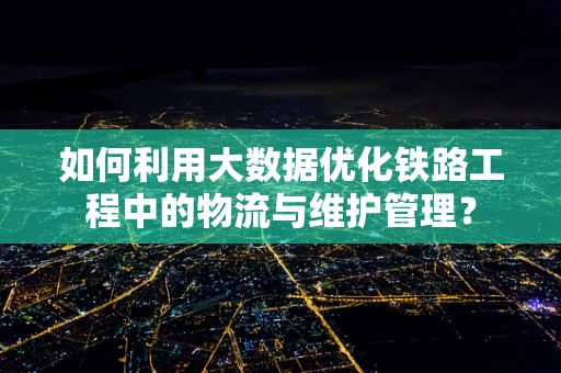 如何利用大数据优化铁路工程中的物流与维护管理？