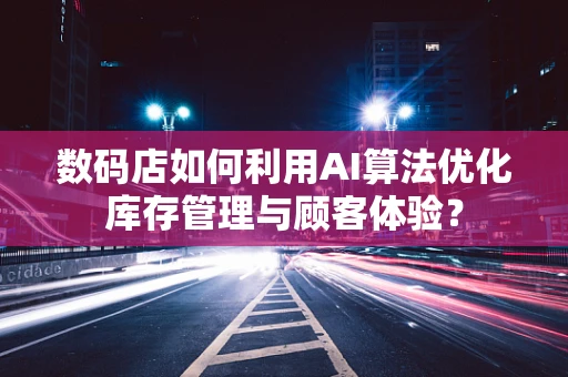 数码店如何利用AI算法优化库存管理与顾客体验？