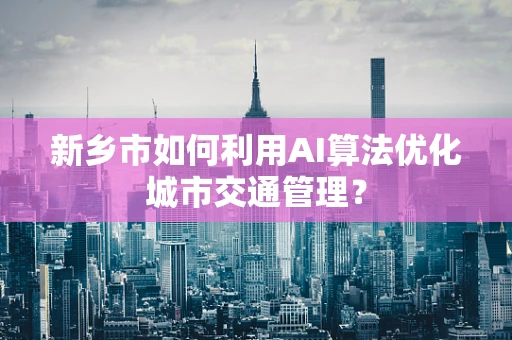 新乡市如何利用AI算法优化城市交通管理？