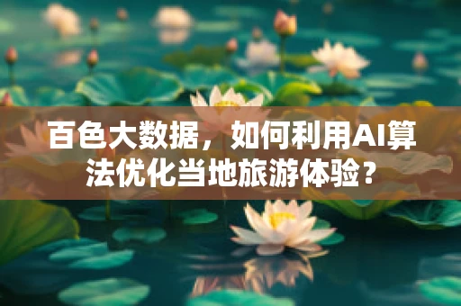 百色大数据，如何利用AI算法优化当地旅游体验？
