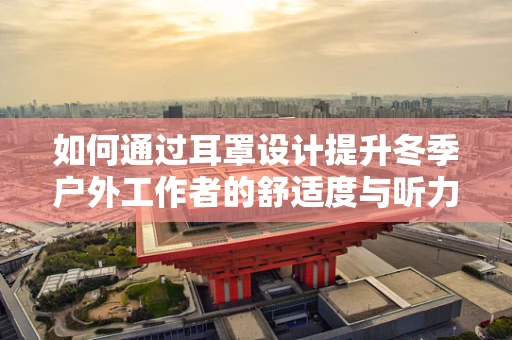 如何通过耳罩设计提升冬季户外工作者的舒适度与听力保护？