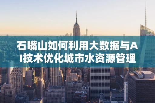 石嘴山如何利用大数据与AI技术优化城市水资源管理？