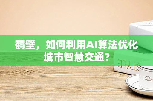 鹤壁，如何利用AI算法优化城市智慧交通？