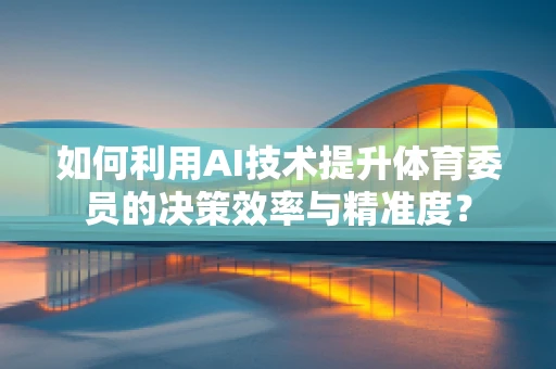 如何利用AI技术提升体育委员的决策效率与精准度？