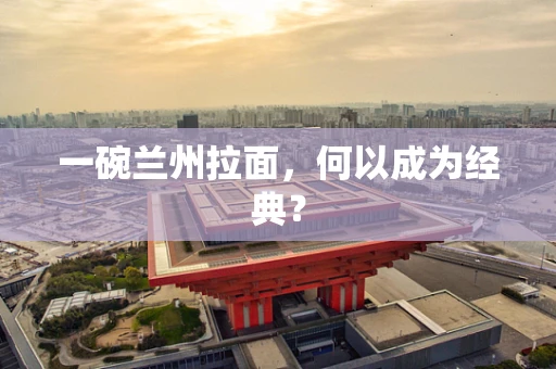 一碗兰州拉面，何以成为经典？