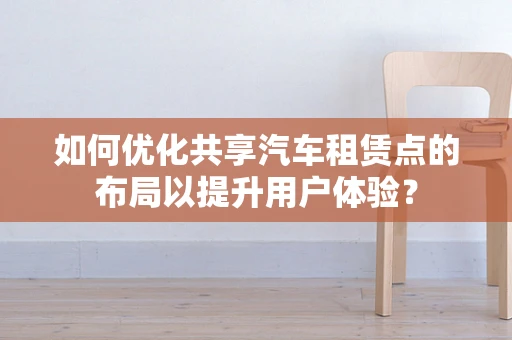如何优化共享汽车租赁点的布局以提升用户体验？