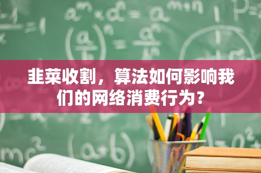 韭菜收割，算法如何影响我们的网络消费行为？