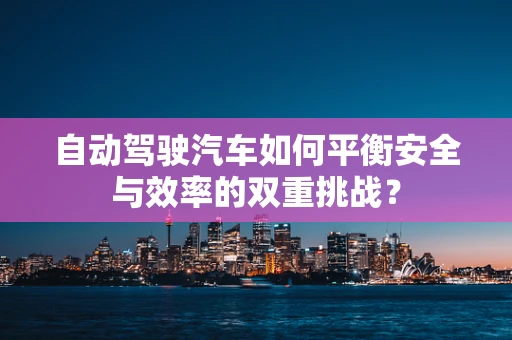 自动驾驶汽车如何平衡安全与效率的双重挑战？