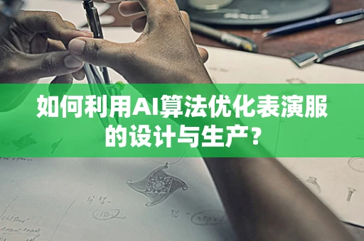 如何利用AI算法优化表演服的设计与生产？