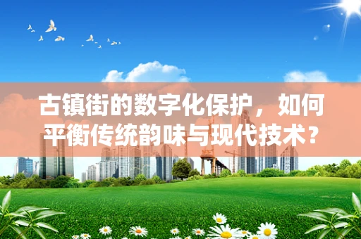 古镇街的数字化保护，如何平衡传统韵味与现代技术？