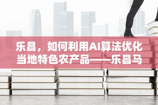 乐昌，如何利用AI算法优化当地特色农产品——乐昌马蹄的营销策略？