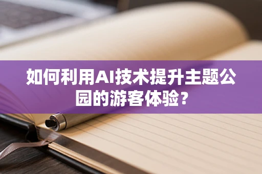 如何利用AI技术提升主题公园的游客体验？