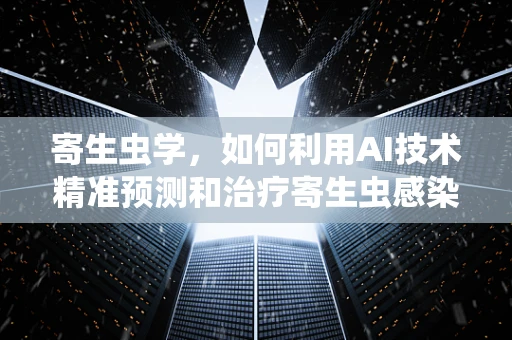 寄生虫学，如何利用AI技术精准预测和治疗寄生虫感染？