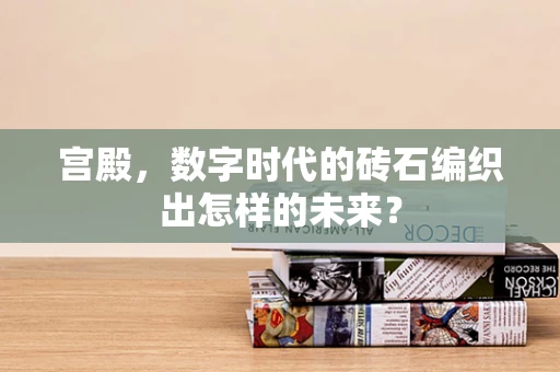 宫殿，数字时代的砖石编织出怎样的未来？