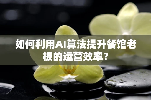 如何利用AI算法提升餐馆老板的运营效率？