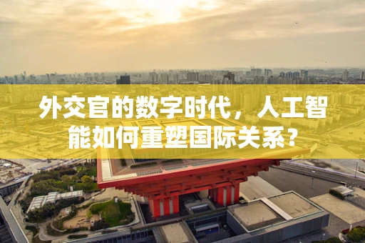 外交官的数字时代，人工智能如何重塑国际关系？