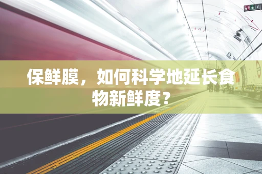 保鲜膜，如何科学地延长食物新鲜度？