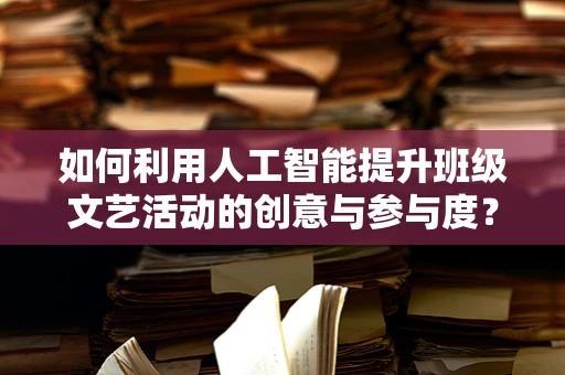 如何利用人工智能提升班级文艺活动的创意与参与度？