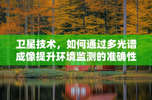 卫星技术，如何通过多光谱成像提升环境监测的准确性？