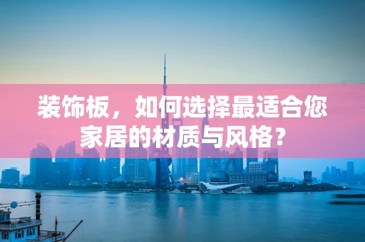 装饰板，如何选择最适合您家居的材质与风格？
