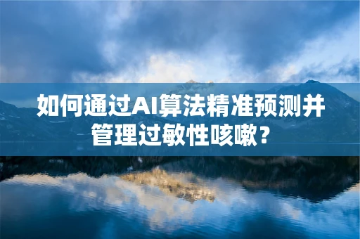 如何通过AI算法精准预测并管理过敏性咳嗽？