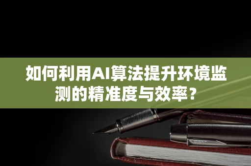 如何利用AI算法提升环境监测的精准度与效率？