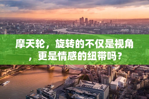 摩天轮，旋转的不仅是视角，更是情感的纽带吗？