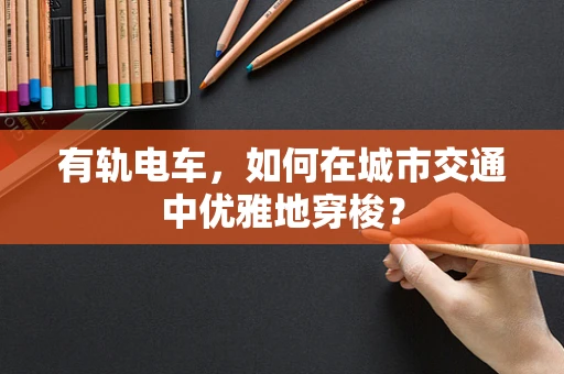 有轨电车，如何在城市交通中优雅地穿梭？