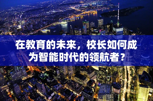 在教育的未来，校长如何成为智能时代的领航者？