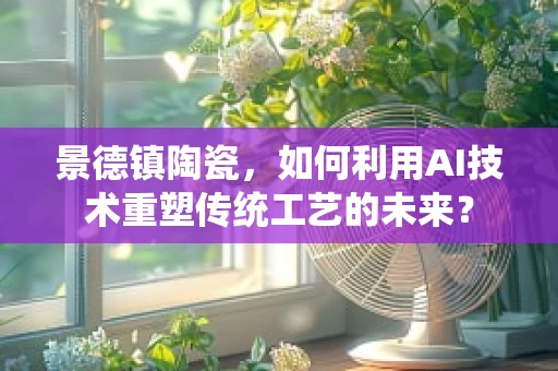 景德镇陶瓷，如何利用AI技术重塑传统工艺的未来？
