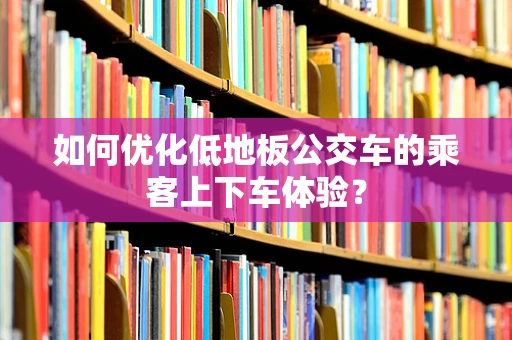 如何优化低地板公交车的乘客上下车体验？
