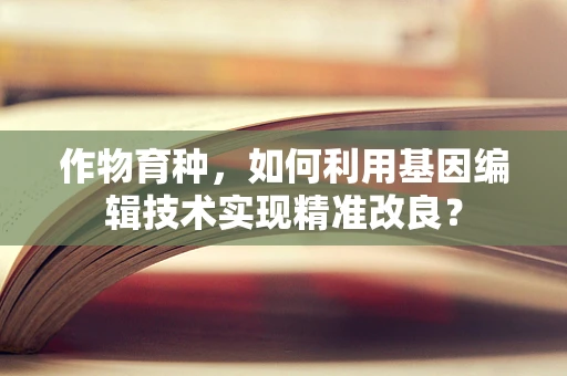作物育种，如何利用基因编辑技术实现精准改良？