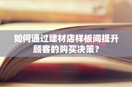 如何通过建材店样板间提升顾客的购买决策？