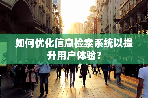如何优化信息检索系统以提升用户体验？