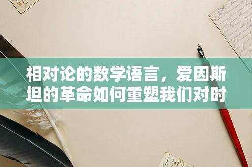 相对论的数学语言，爱因斯坦的革命如何重塑我们对时空的理解？