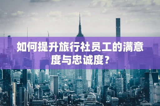 如何提升旅行社员工的满意度与忠诚度？