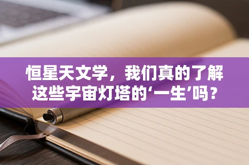 恒星天文学，我们真的了解这些宇宙灯塔的‘一生’吗？