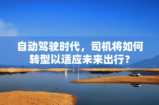 自动驾驶时代，司机将如何转型以适应未来出行？