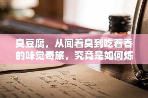 臭豆腐，从闻着臭到吃着香的味觉奇旅，究竟是如何炼成的？