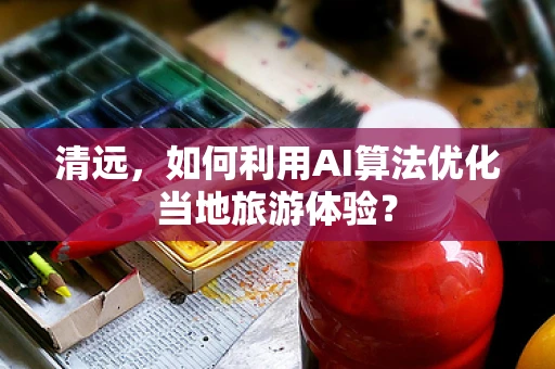 清远，如何利用AI算法优化当地旅游体验？