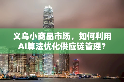 义乌小商品市场，如何利用AI算法优化供应链管理？