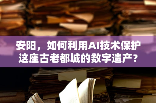 安阳，如何利用AI技术保护这座古老都城的数字遗产？
