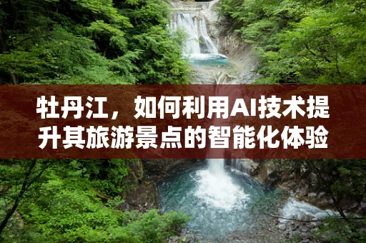 牡丹江，如何利用AI技术提升其旅游景点的智能化体验？