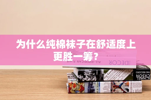 为什么纯棉袜子在舒适度上更胜一筹？